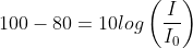 100-80= 10log\left ( \frac{I}{I_{0}} \right )